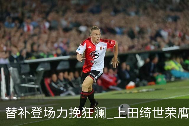 替补登场力挽狂澜 上田绮世荣膺日本对委内瑞拉之战最佳