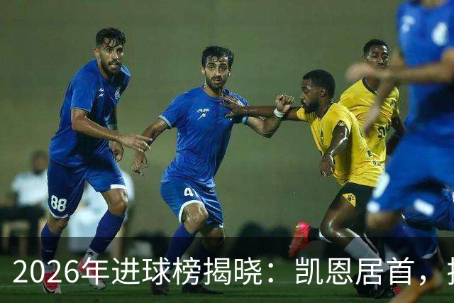 2026年进球榜揭晓：凯恩居首，拉菲尼亚追赶